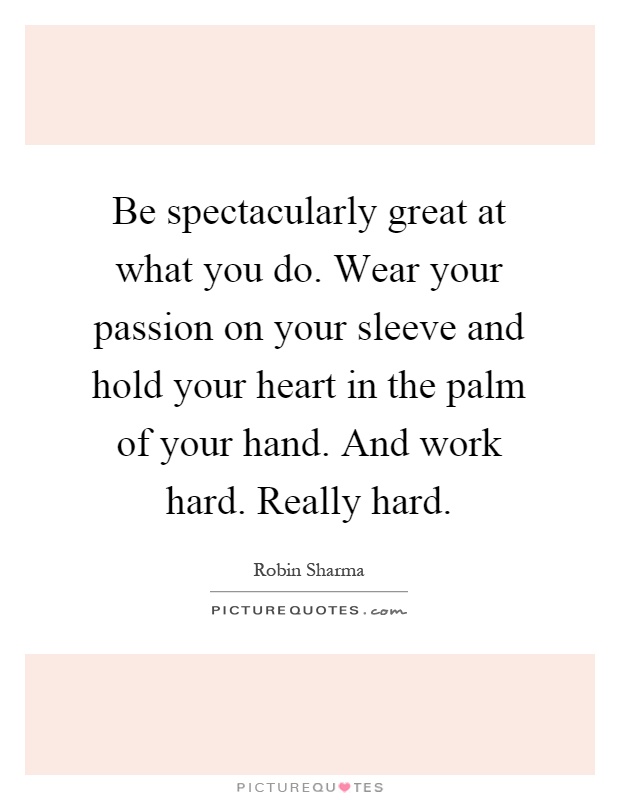 Be spectacularly great at what you do. Wear your passion on your sleeve and hold your heart in the palm of your hand. And work hard. Really hard Picture Quote #1