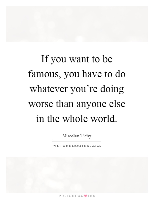 If you want to be famous, you have to do whatever you're doing worse than anyone else in the whole world Picture Quote #1