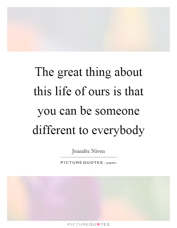 The great thing about this life of ours is that you can be someone different to everybody Picture Quote #1