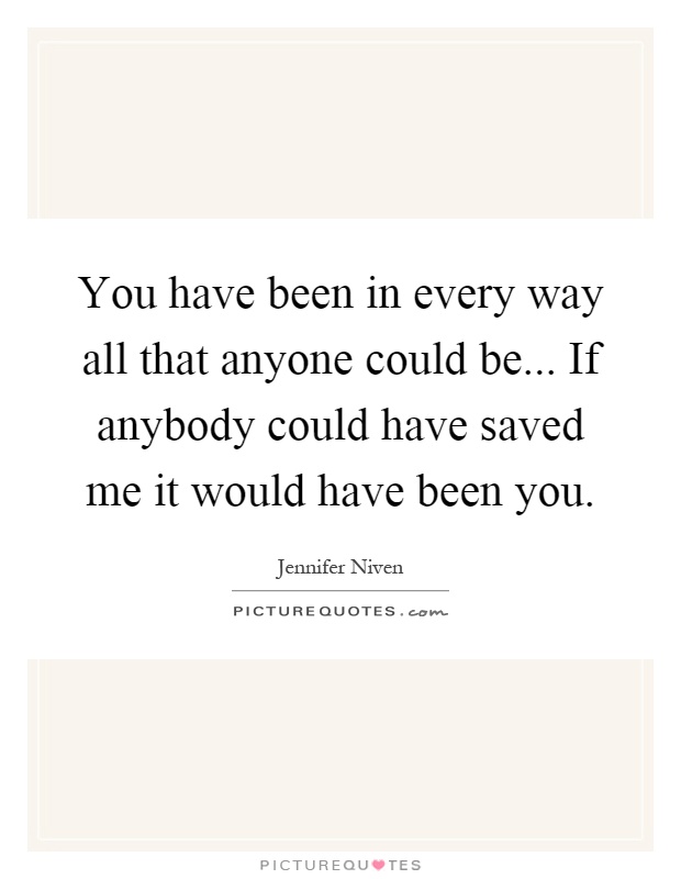 You have been in every way all that anyone could be... If anybody could have saved me it would have been you Picture Quote #1