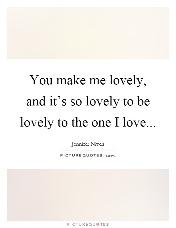 You make me lovely, and it's so lovely to be lovely to the one I love Picture Quote #1