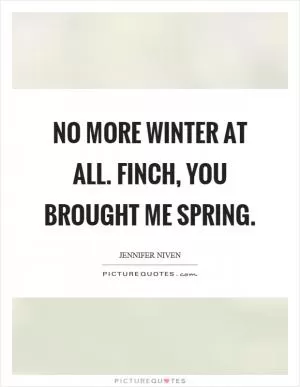 No more winter at all. Finch, you brought me spring Picture Quote #1