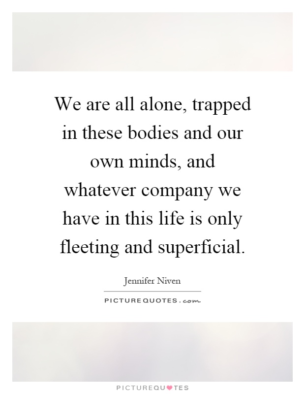 We are all alone, trapped in these bodies and our own minds, and whatever company we have in this life is only fleeting and superficial Picture Quote #1