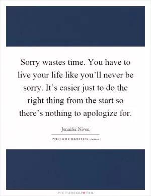 Sorry wastes time. You have to live your life like you’ll never be sorry. It’s easier just to do the right thing from the start so there’s nothing to apologize for Picture Quote #1