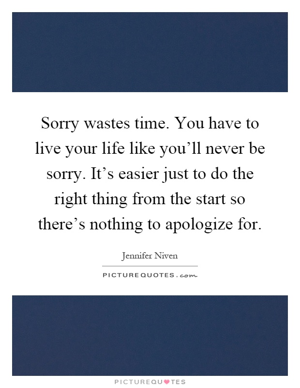 Sorry wastes time. You have to live your life like you'll never be sorry. It's easier just to do the right thing from the start so there's nothing to apologize for Picture Quote #1