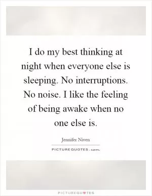I do my best thinking at night when everyone else is sleeping. No interruptions. No noise. I like the feeling of being awake when no one else is Picture Quote #1