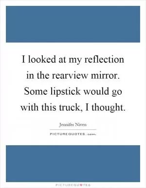 I looked at my reflection in the rearview mirror. Some lipstick would go with this truck, I thought Picture Quote #1