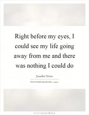 Right before my eyes, I could see my life going away from me and there was nothing I could do Picture Quote #1
