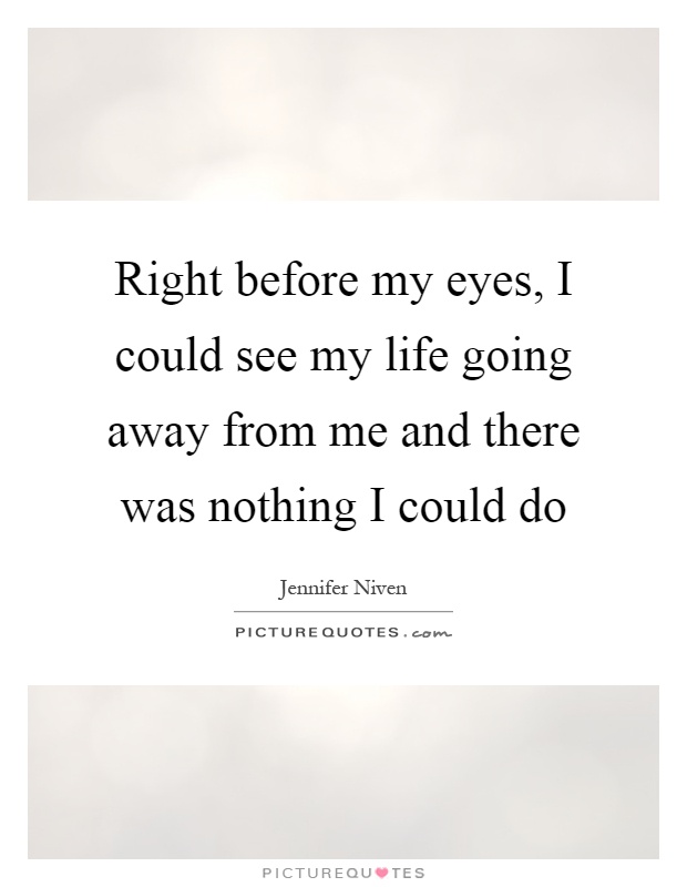 Right before my eyes, I could see my life going away from me and there was nothing I could do Picture Quote #1