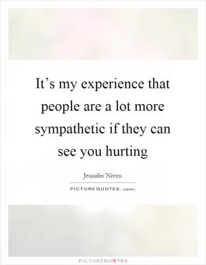 It’s my experience that people are a lot more sympathetic if they can see you hurting Picture Quote #1