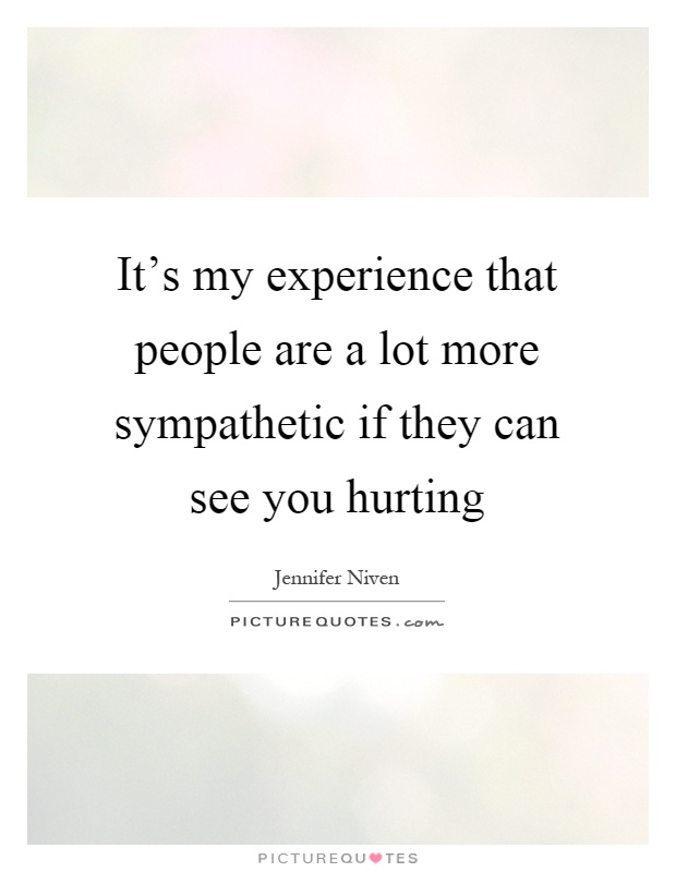 It's my experience that people are a lot more sympathetic if they can see you hurting Picture Quote #1