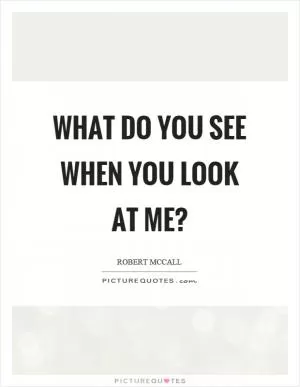 What do you see when you look at me? Picture Quote #1