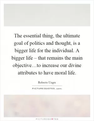 The essential thing, the ultimate goal of politics and thought, is a bigger life for the individual. A bigger life – that remains the main objective…to increase our divine attributes to have moral life Picture Quote #1