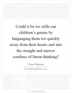 Could it be we stifle our children’s genius by languaging them too quickly away from their hearts and into the straight and narrow confines of linear thinking? Picture Quote #1
