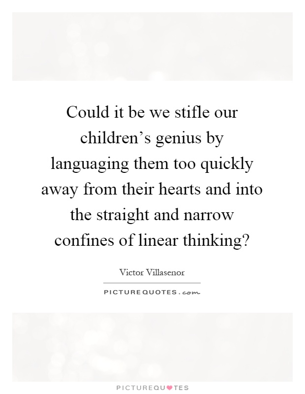 Could it be we stifle our children's genius by languaging them too quickly away from their hearts and into the straight and narrow confines of linear thinking? Picture Quote #1