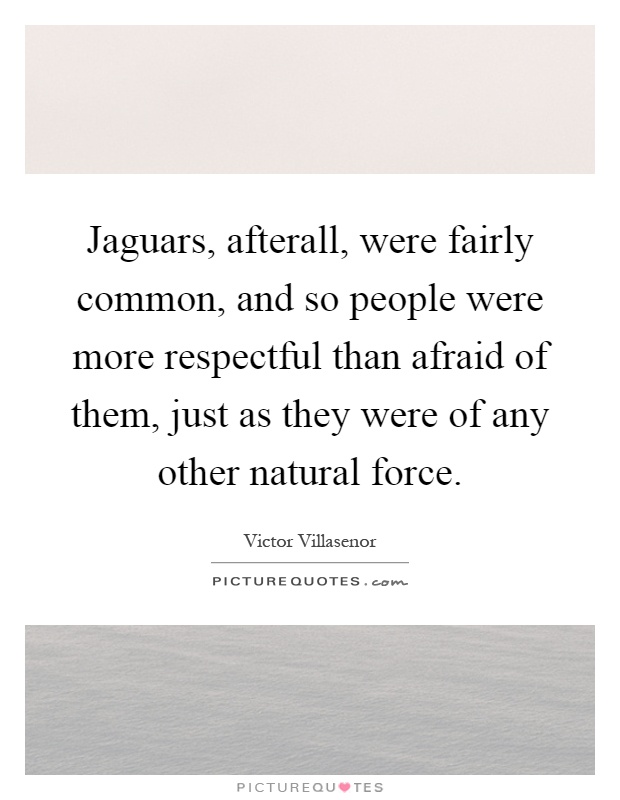 Jaguars, afterall, were fairly common, and so people were more respectful than afraid of them, just as they were of any other natural force Picture Quote #1