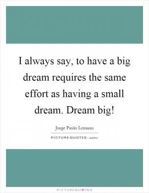 I always say, to have a big dream requires the same effort as having a small dream. Dream big! Picture Quote #1