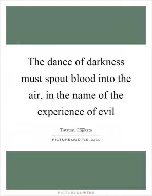 The dance of darkness must spout blood into the air, in the name of the experience of evil Picture Quote #1