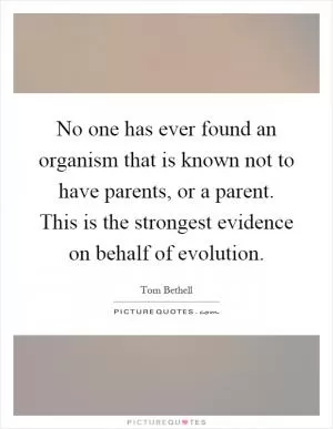 No one has ever found an organism that is known not to have parents, or a parent. This is the strongest evidence on behalf of evolution Picture Quote #1