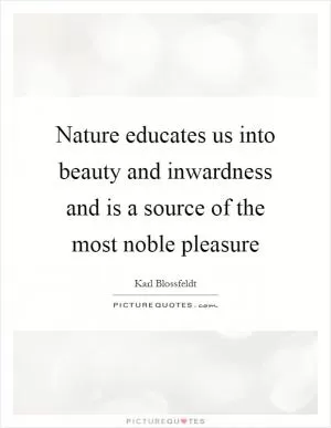 Nature educates us into beauty and inwardness and is a source of the most noble pleasure Picture Quote #1