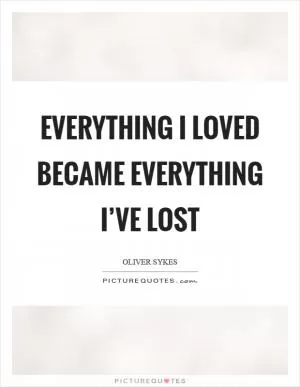 Everything I loved became everything I’ve lost Picture Quote #1