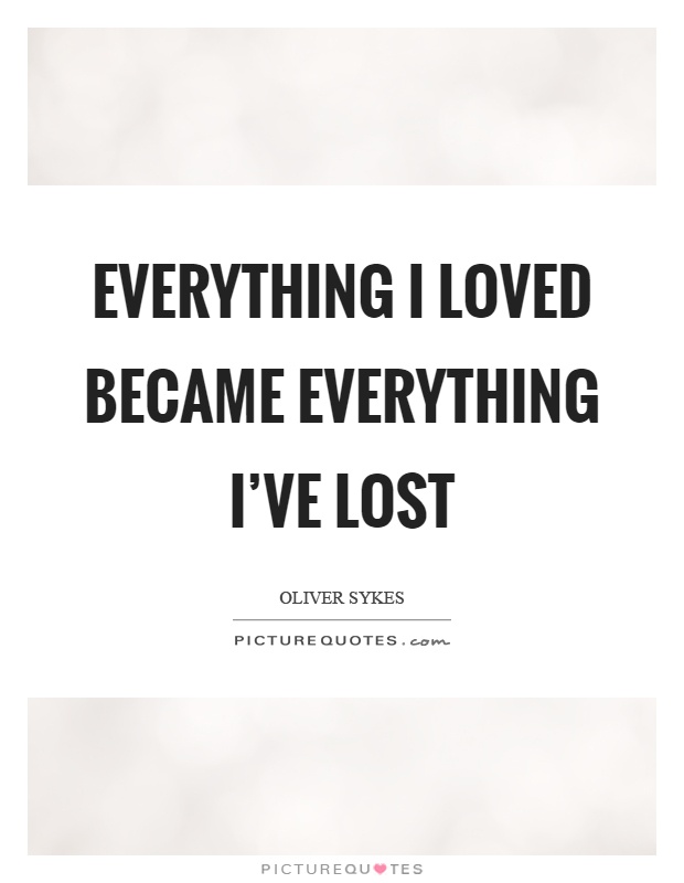 Everything I loved became everything I've lost Picture Quote #1