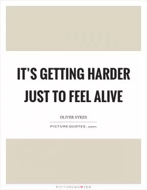 It’s getting harder just to feel alive Picture Quote #1