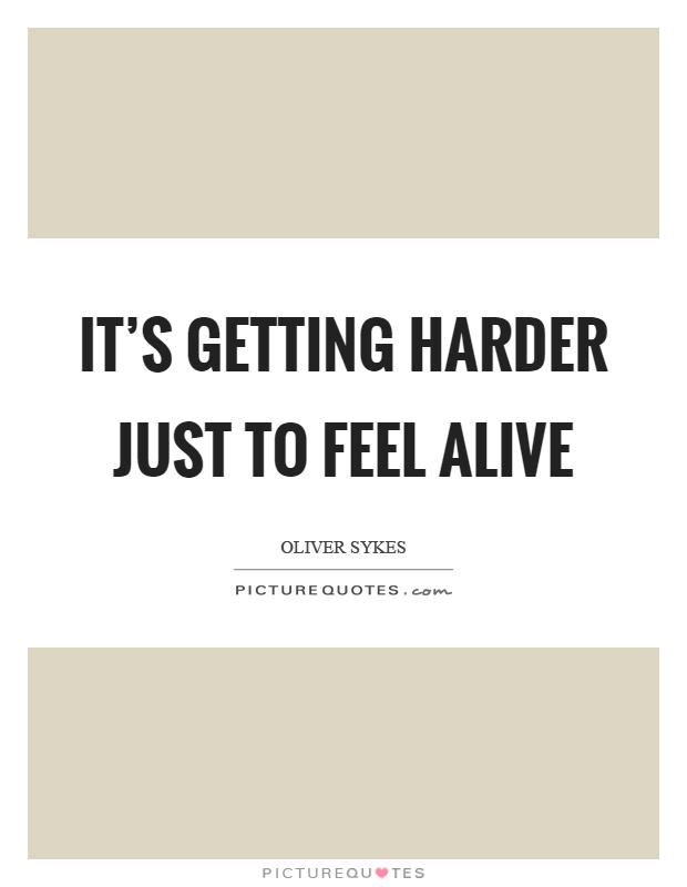 It's getting harder just to feel alive Picture Quote #1