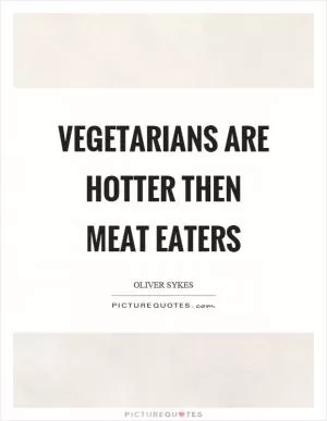 Vegetarians are hotter then meat eaters Picture Quote #1