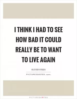 I think I had to see how bad it could really be to want to live again Picture Quote #1