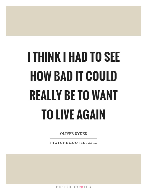 I think I had to see how bad it could really be to want to live again Picture Quote #1