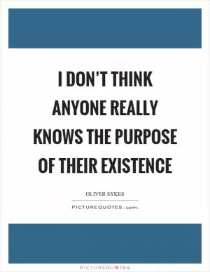 I don’t think anyone really knows the purpose of their existence Picture Quote #1