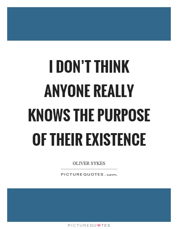 I don't think anyone really knows the purpose of their existence Picture Quote #1