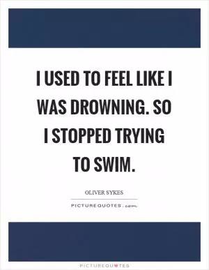 I used to feel like I was drowning. So I stopped trying to swim Picture Quote #1