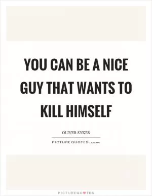 You can be a nice guy that wants to kill himself Picture Quote #1
