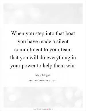 When you step into that boat you have made a silent commitment to your team that you will do everything in your power to help them win Picture Quote #1