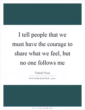 I tell people that we must have the courage to share what we feel, but no one follows me Picture Quote #1