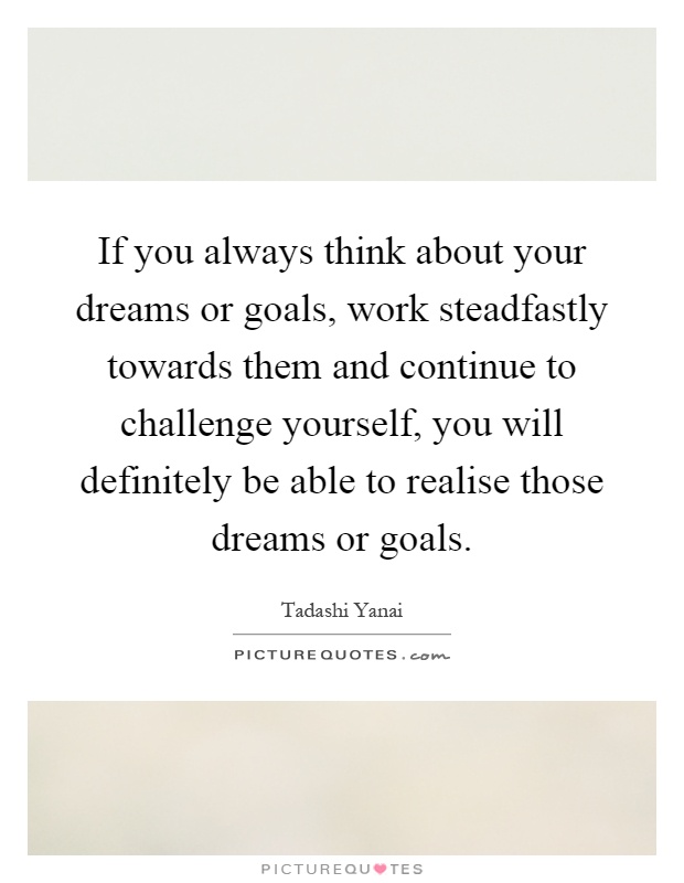 If you always think about your dreams or goals, work steadfastly towards them and continue to challenge yourself, you will definitely be able to realise those dreams or goals Picture Quote #1