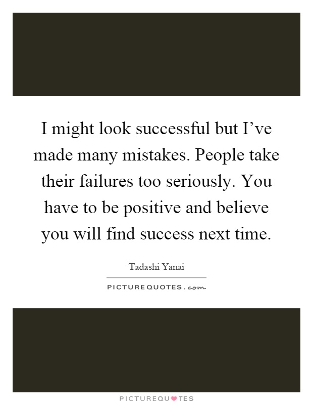 I might look successful but I've made many mistakes. People take their failures too seriously. You have to be positive and believe you will find success next time Picture Quote #1