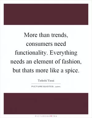 More than trends, consumers need functionality. Everything needs an element of fashion, but thats more like a spice Picture Quote #1
