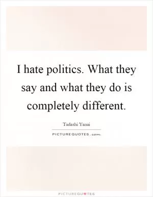 I hate politics. What they say and what they do is completely different Picture Quote #1