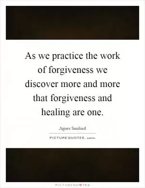 As we practice the work of forgiveness we discover more and more that forgiveness and healing are one Picture Quote #1