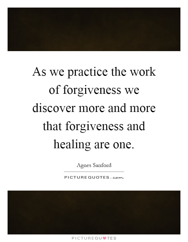 As we practice the work of forgiveness we discover more and more that forgiveness and healing are one Picture Quote #1