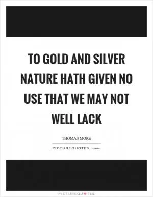 To gold and silver nature hath given no use that we may not well lack Picture Quote #1