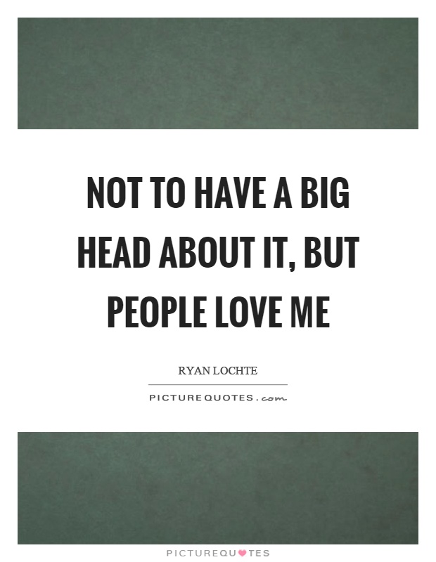 Not to have a big head about it, but people love me Picture Quote #1