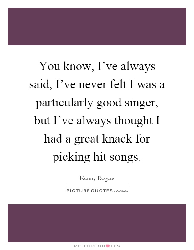 You know, I've always said, I've never felt I was a particularly good singer, but I've always thought I had a great knack for picking hit songs Picture Quote #1