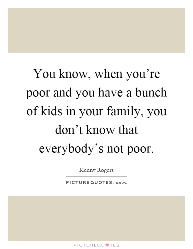 You know, when you're poor and you have a bunch of kids in your family, you don't know that everybody's not poor Picture Quote #1