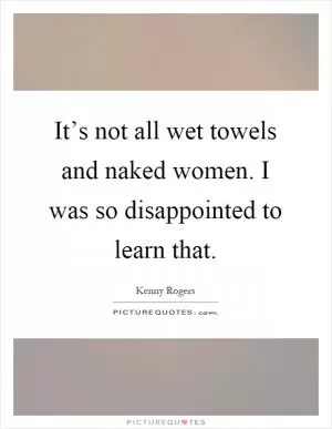 It’s not all wet towels and naked women. I was so disappointed to learn that Picture Quote #1