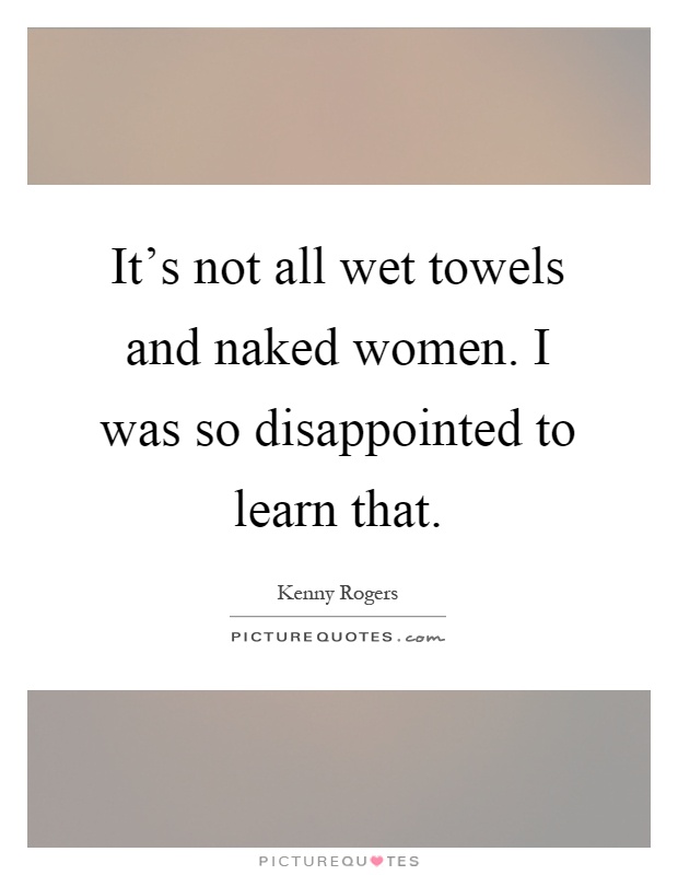 It's not all wet towels and naked women. I was so disappointed to learn that Picture Quote #1