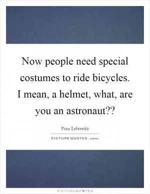 Now people need special costumes to ride bicycles. I mean, a helmet, what, are you an astronaut?? Picture Quote #1